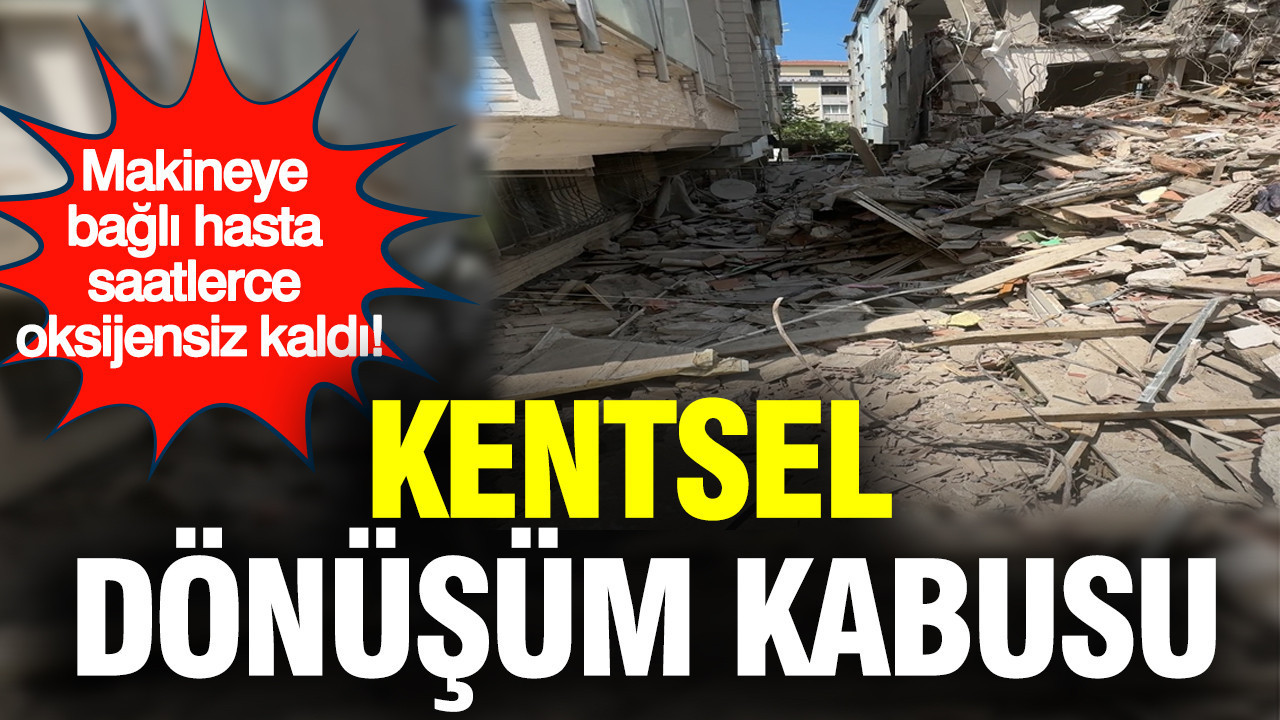 Kentsel Dönüşüm kabusu: Makineye bağlı hasta saatlerce oksijensiz kaldı