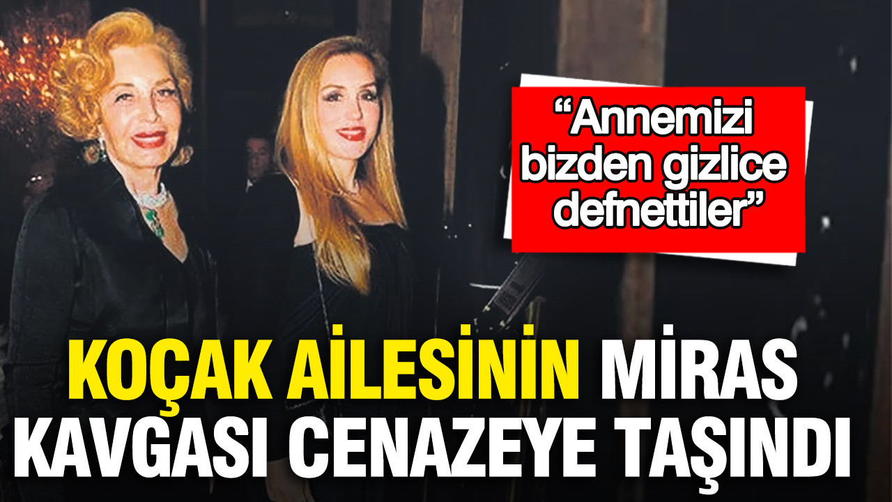Koçak ailesinin miras kavgası cenazeye taşındı: “Annemizi bizden gizlice defnettiler”
