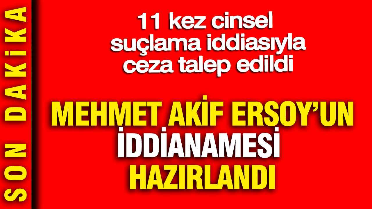 Mehmet Akif Ersoy'un iddianamesi hazırlandı: 11 kez cinsel suçlama iddiasıyla ceza talep edildi