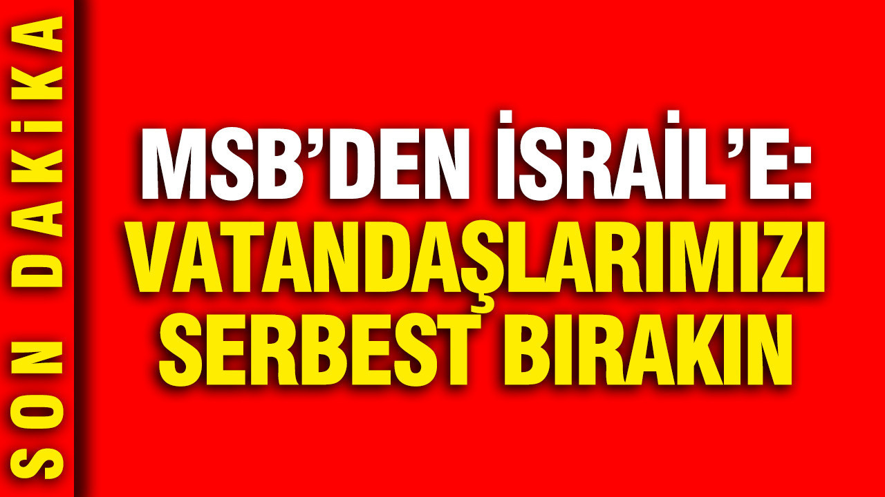 MSB'den İsrail'e: Vatandaşlarımızı derhal serbest bırakın