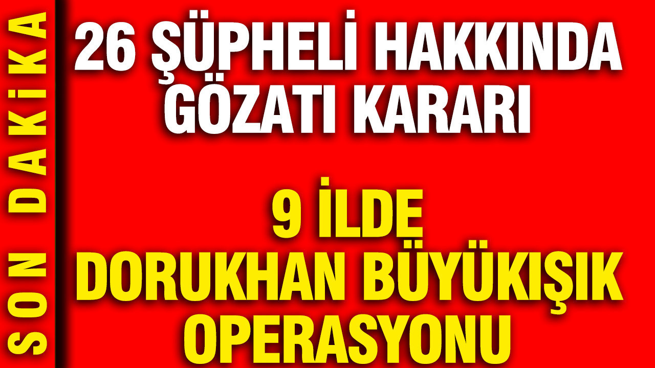 9 ilde Dorukhan Büyükışık operasyonu: 26 şüpheli hakkında gözaltı kararı