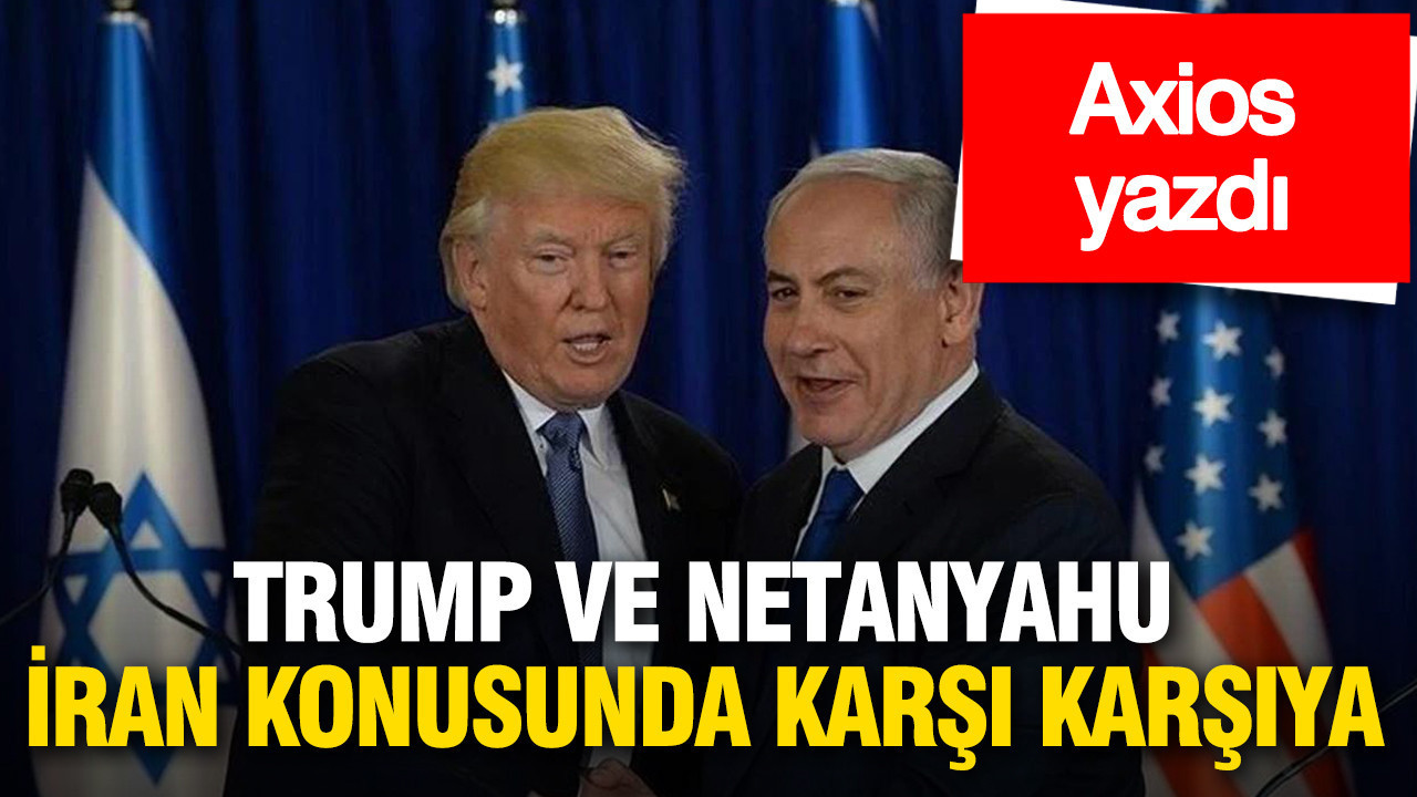 Axios yazdı: Trump ve Netanyahu İran konusunda karşı karşıya