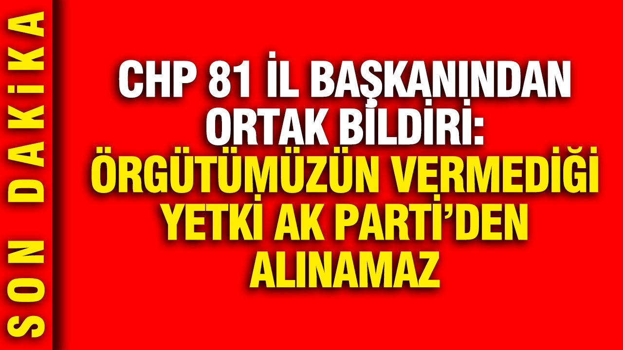 CHP'nin 81 il başkanından ortak açıklama: Örgütümüzün vermediği yetki, AK Parti'den alınamaz