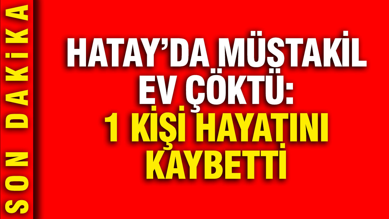 Hatay'da heyelan sebebiyle müstakil ev çöktü, 1 kişi hayatını kaybetti