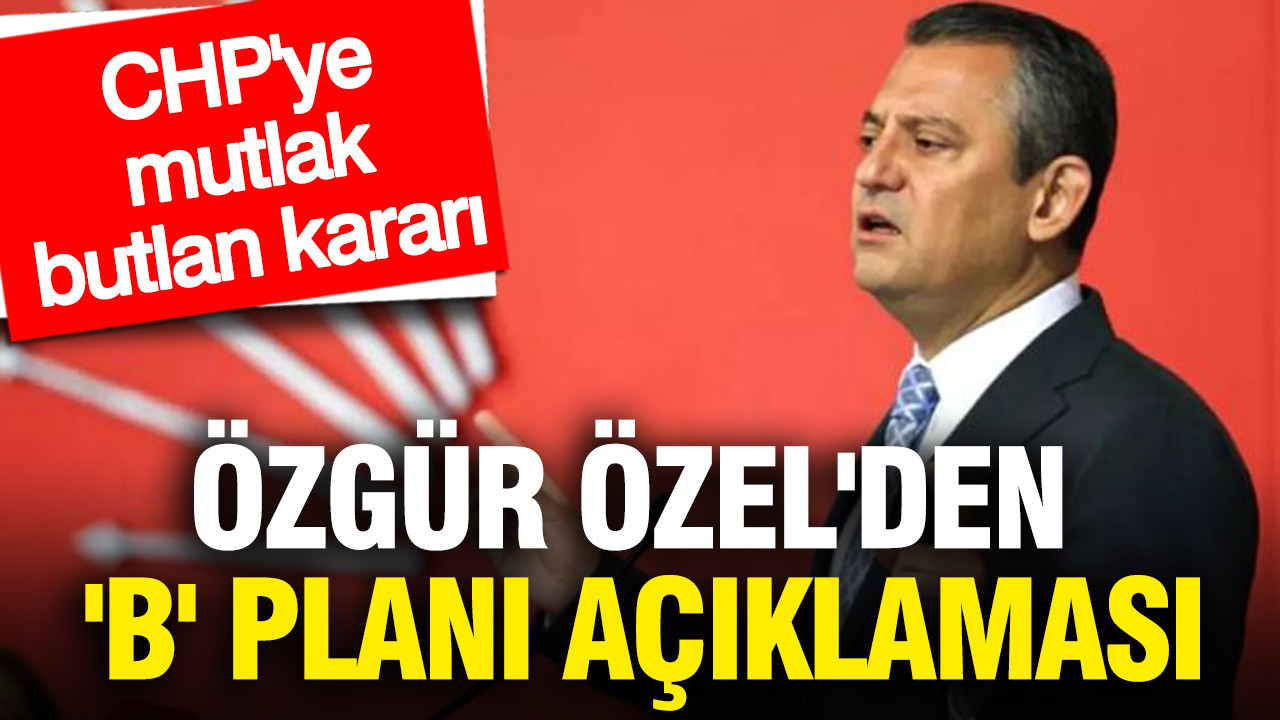 Özgür Özel'den 'B' planı açıklaması: CHP'ye mutlak butlan kararı
