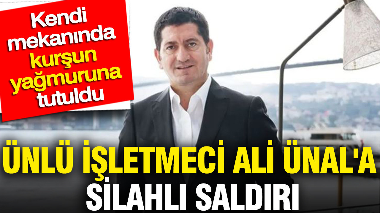 Ünlü işletmeci Ali Ünal'a silahlı saldırı: Kendi mekanında kurşun yağmuruna tutuldu
