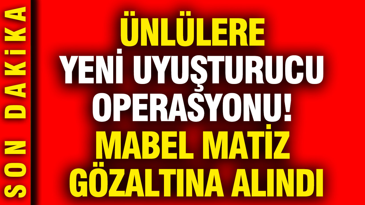 Ünlülere yönelik yeni uyuşturucu operasyonu: Mabel Matiz gözaltına alındı