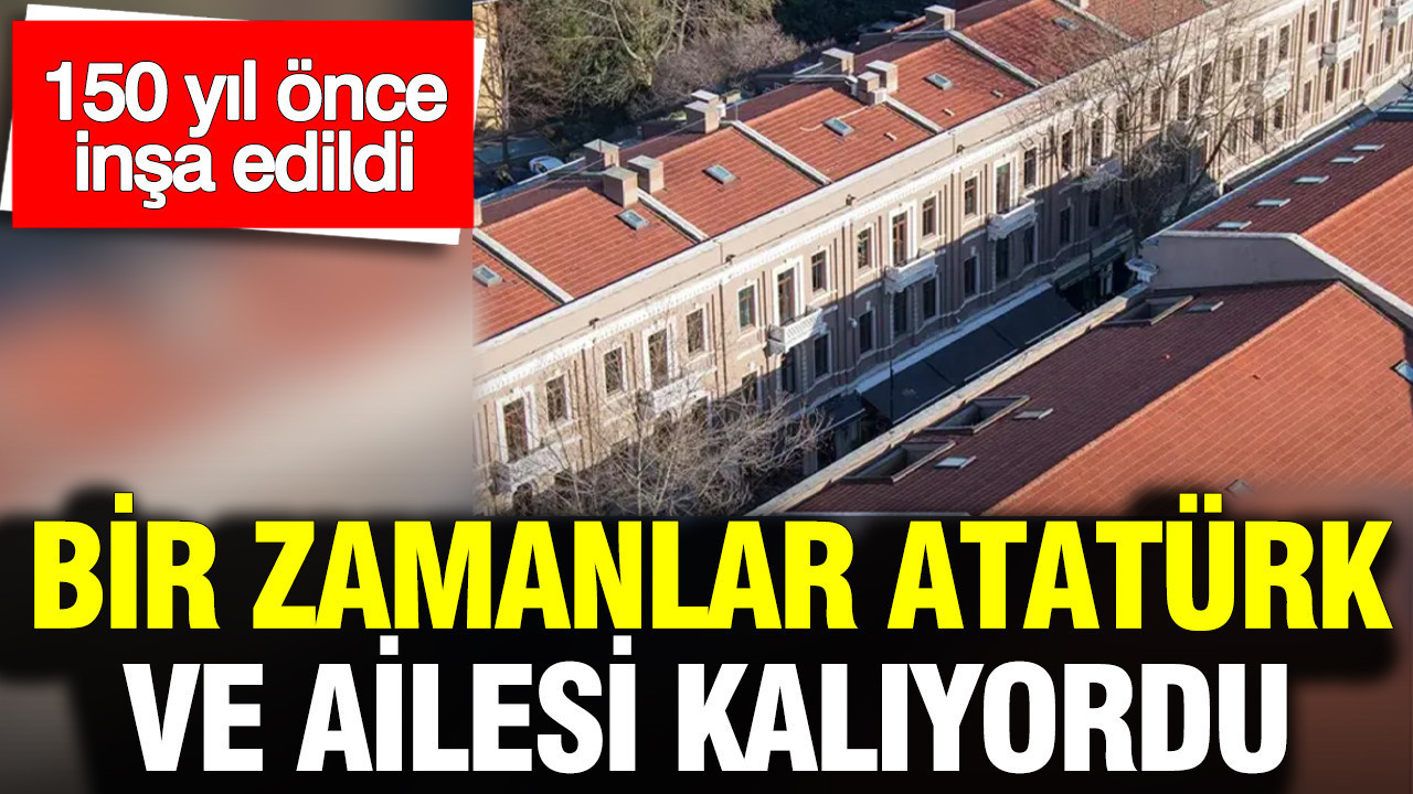 150 yıl önce inşa edildi: Bir zamanlar Atatürk ve ailesi kalıyordu