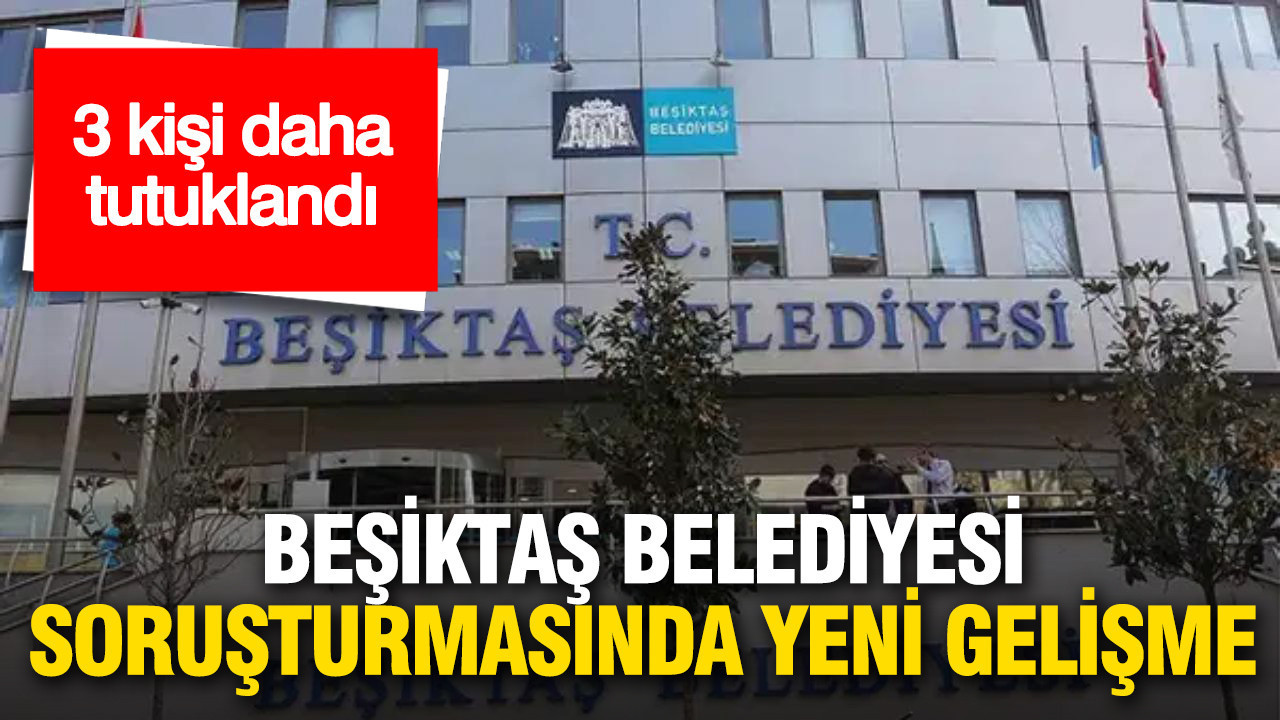 Beşiktaş Belediyesi soruşturmasında 3 kişi daha tutuklandı