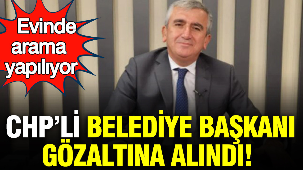 CHP’li Belediye Başkanı gözaltına alındı: Evinde arama yapılıyor