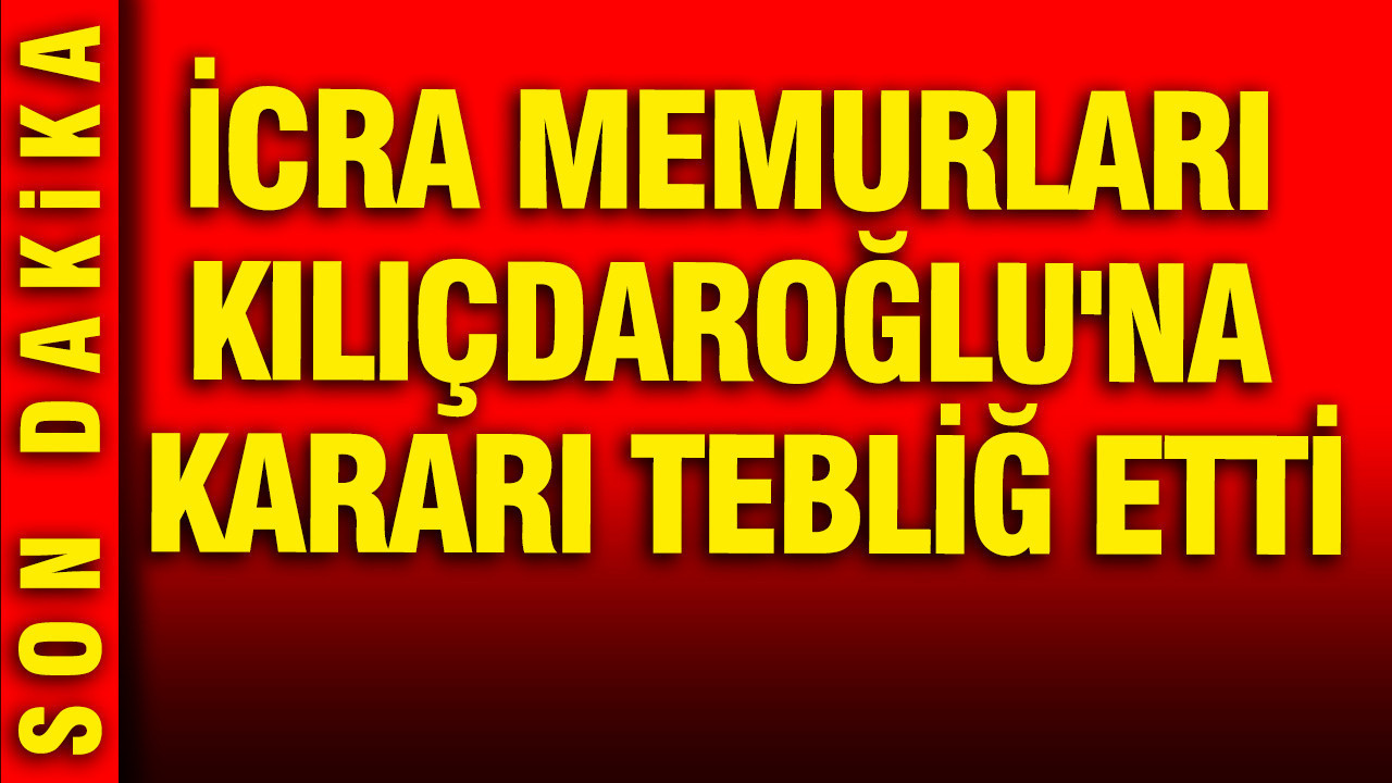 İcra memurları Kılıçdaroğlu'na kararı tebliğ etti