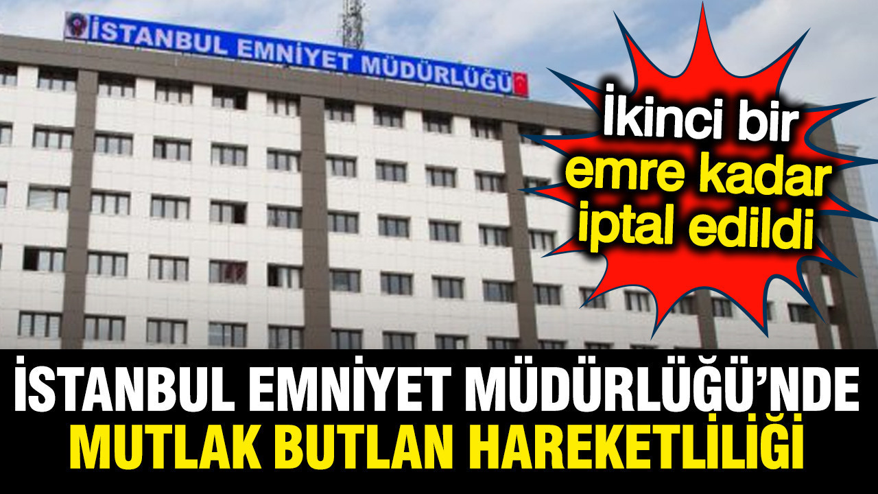 İstanbul Emniyet Müdürlüğü'nde 'butlan' hareketliliği: Tüm izinler iptal edildi