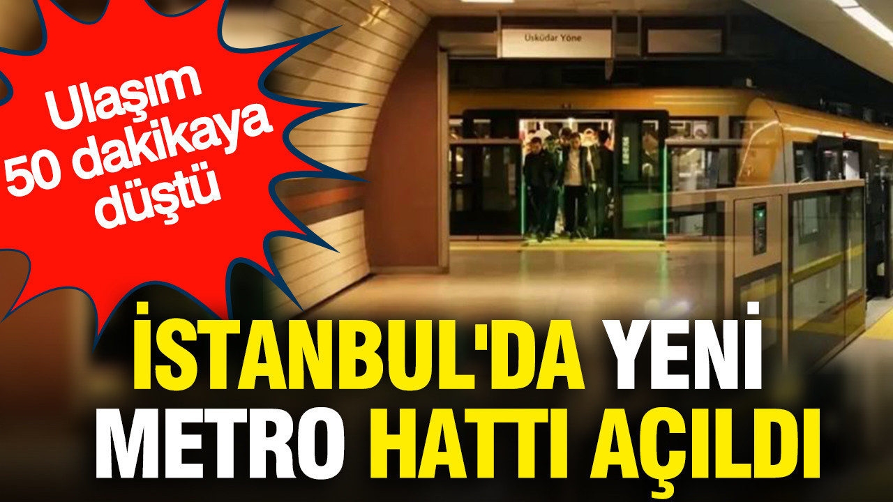 İstanbul'da yeni metro hattı açıldı: Ulaşım 50 dakikaya düştü