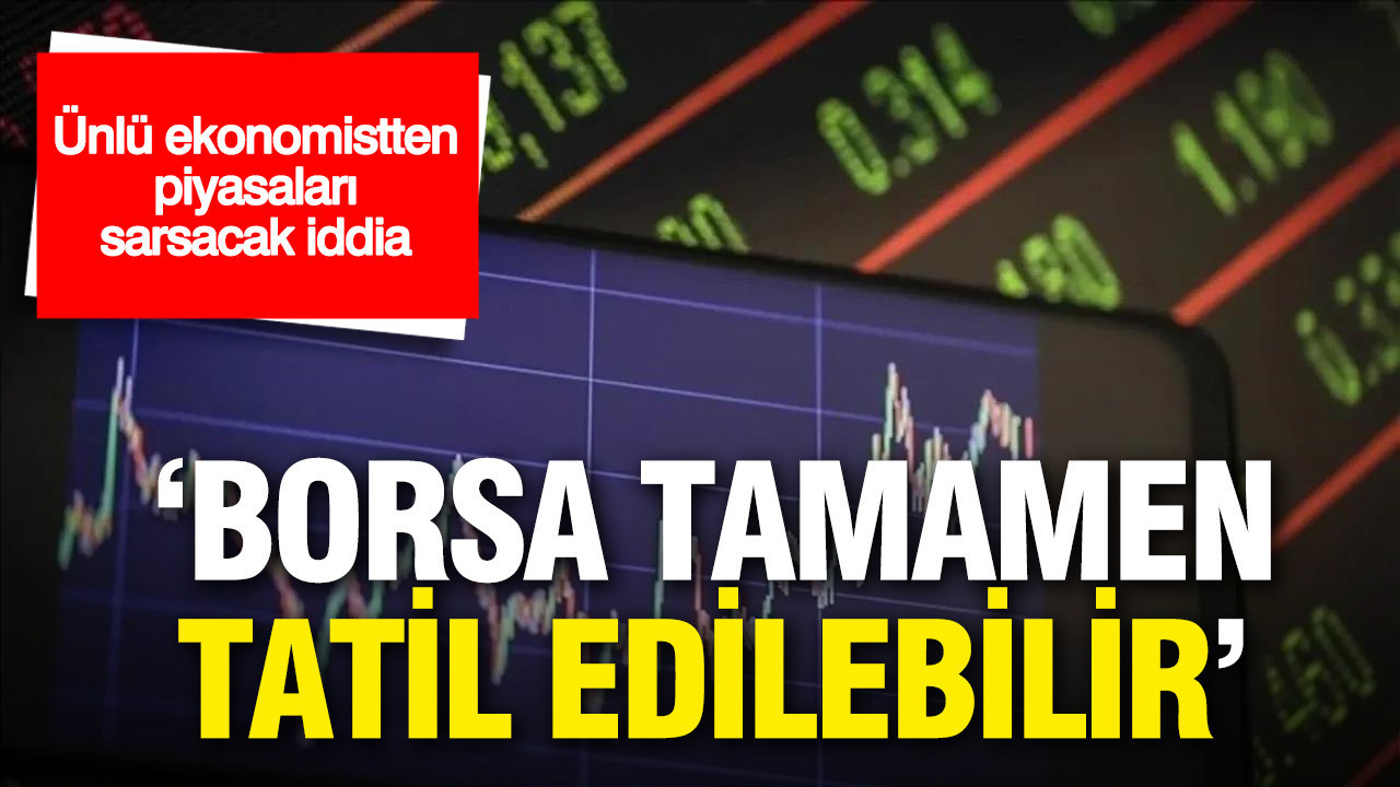 Ünlü ekonomistten piyasaları sarsacak iddia: 'Borsa tamamen tatil edilebilir'