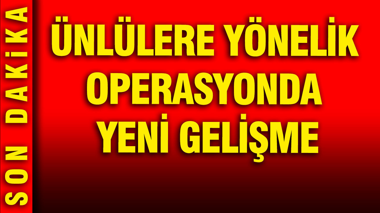 Ünlülere yönelik operasyonda yeni gelişme: 1 tutuklama