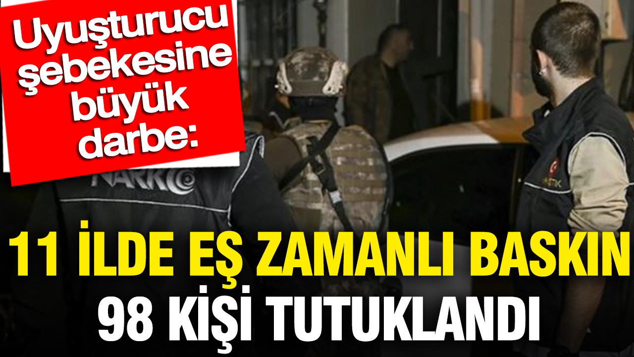 Uyuşturucu şebekesine büyük darbe: 11 İlde eş zamanlı baskın, 98 kişi tutuklandı