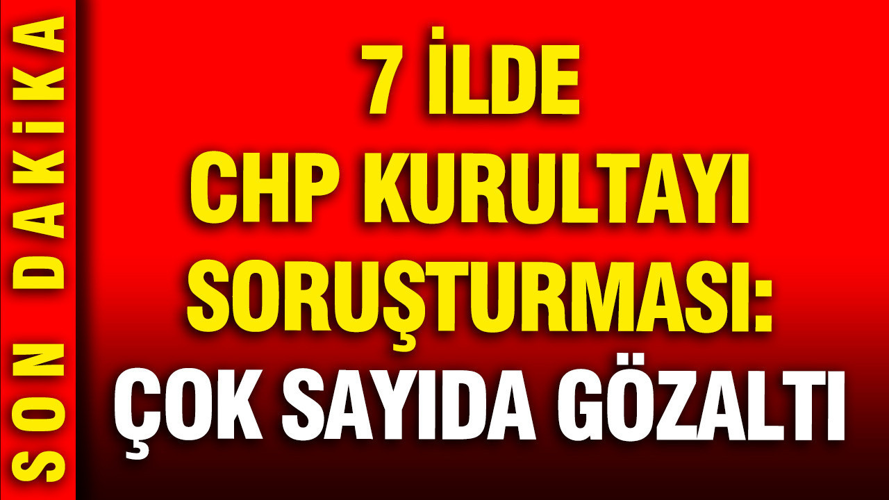 7 ilde CHP Kurultayı soruşturması: 13 gözaltı