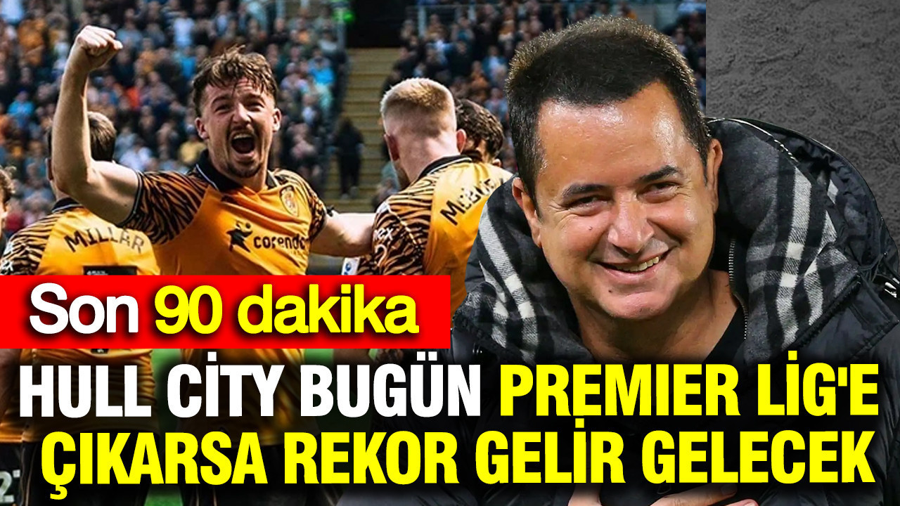 Acun Ilıcalı paraya para demeyecek: Hull City bugün Premier Lig'e çıkarsa kasa dolacak