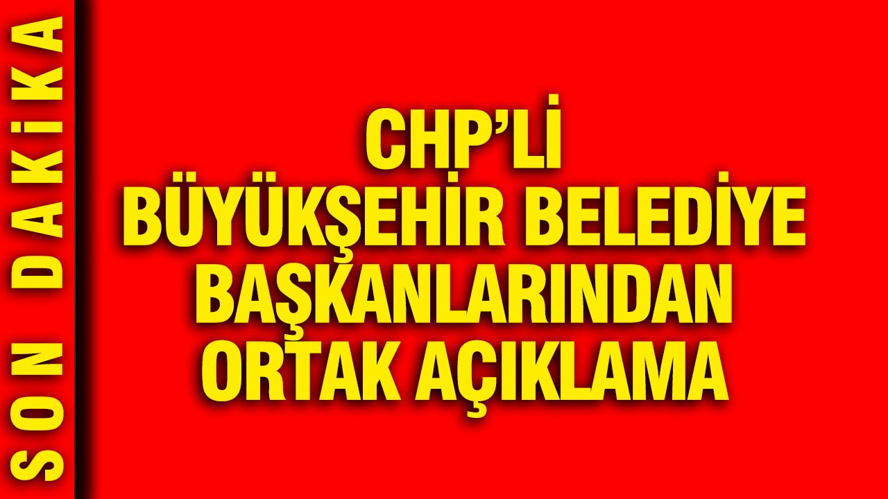 CHP'li büyükşehir belediye başkanlarından ortak açıklama