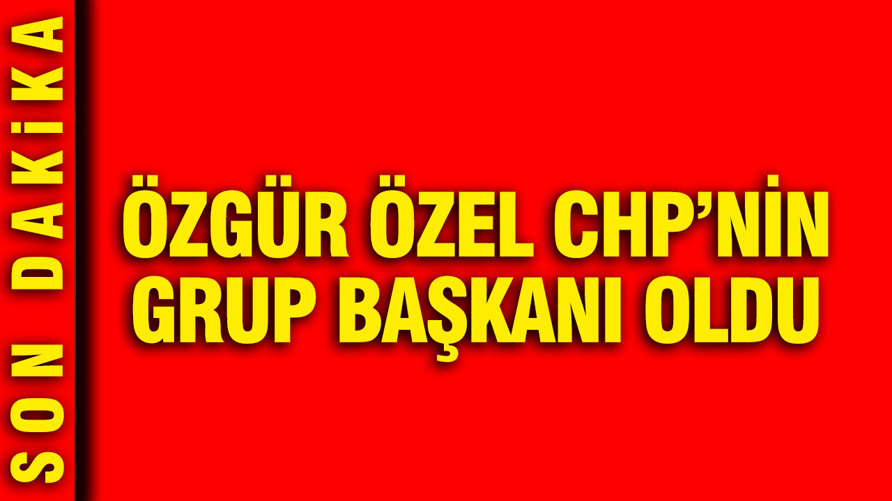 Özgür Özel CHP'nin Grup Başkanı oldu