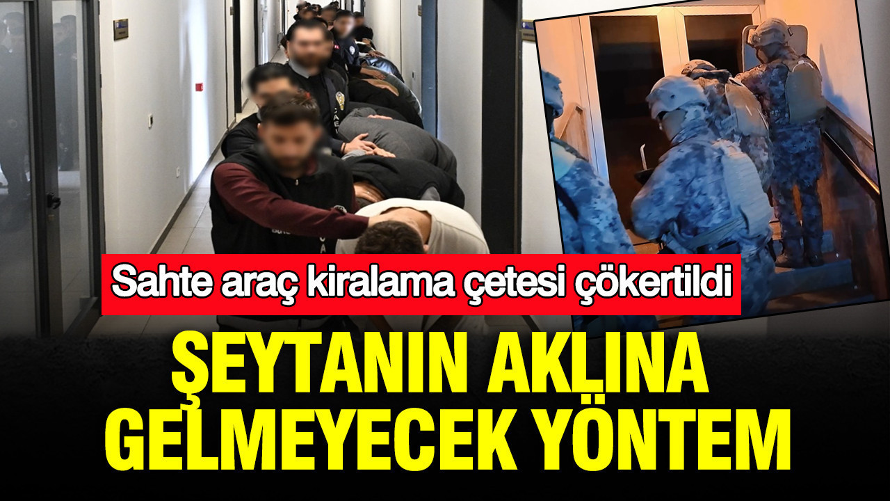 Sahte araç kiralama çetesi çökertildi: Şeytanın aklına gelmeyecek yöntem