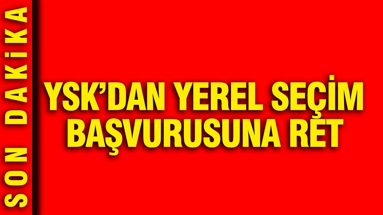 YSK'dan yerel seçim başvurusuna ret