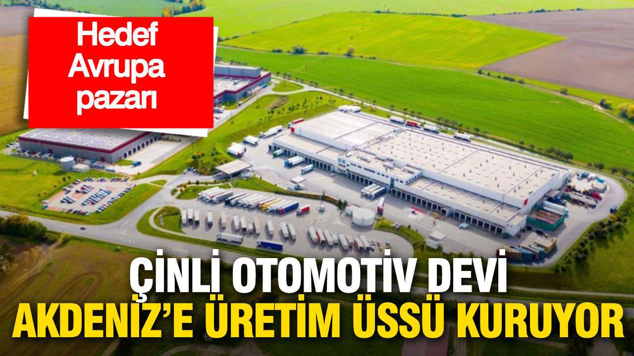 Çinli otomotiv devi Akdeniz’e üretim üssü kuruyor