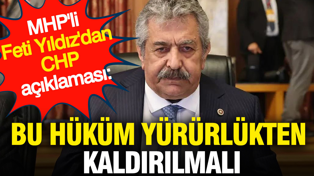 MHP'li Feti Yıldız'dan CHP açıklaması: Bu hüküm yürürlükten kaldırılmalı