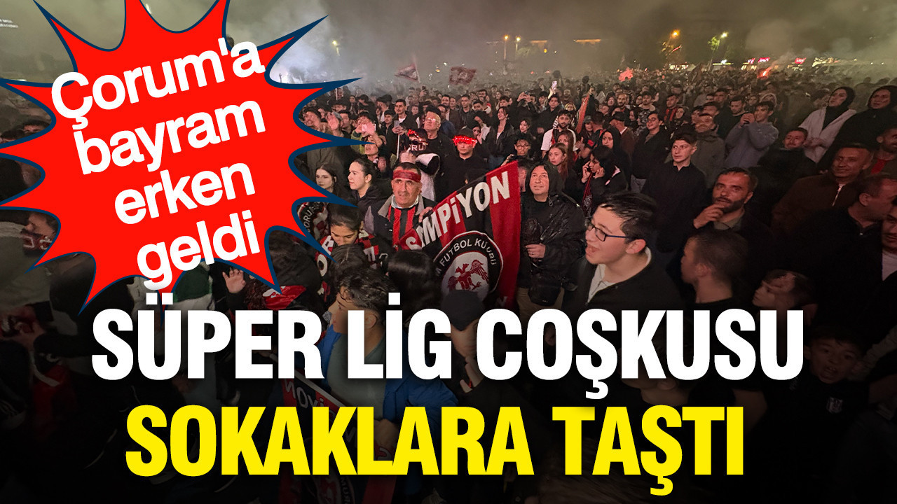 Çorum'a bayram erken geldi: Şehri Süper Lig coşkusu sardı