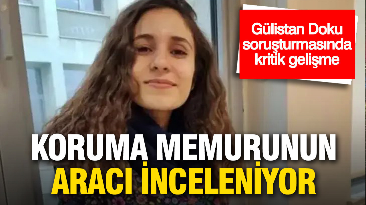 Gülistan Doku soruşturmasında kritik gelişme: Koruma memurunun kullandığı cip inceleniyor