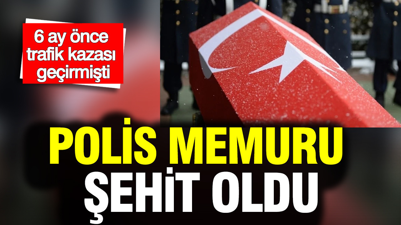 6 ay önce trafik kazası geçirmişti: Polis memuru şehit oldu