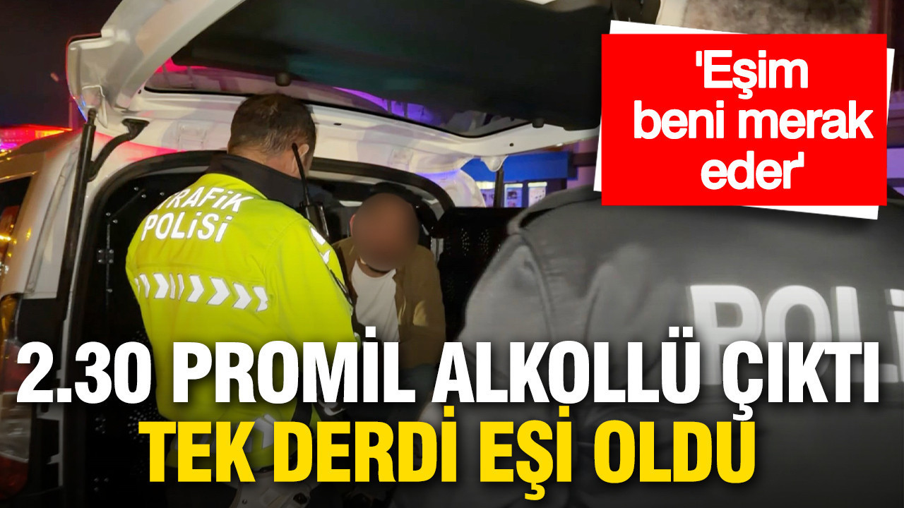 2.30 promil alkollü çıktı, tek derdi eşi oldu: 