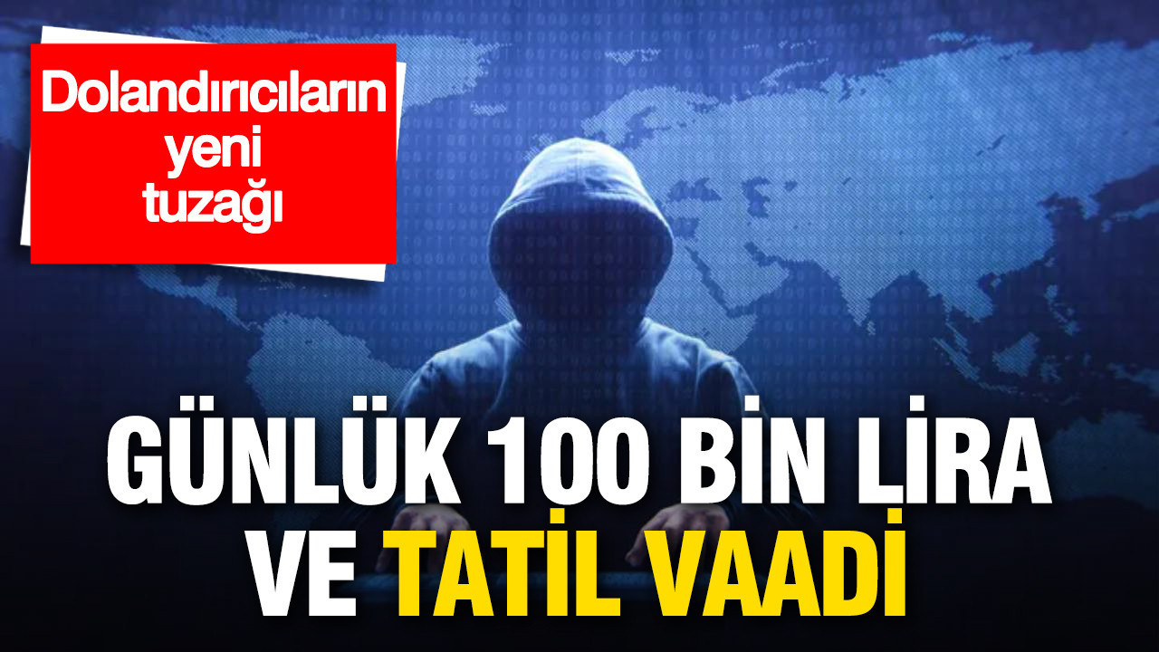 Dolandırıcıların yeni tuzağı: Günlük 100 bin lira ve tatil vaadi
