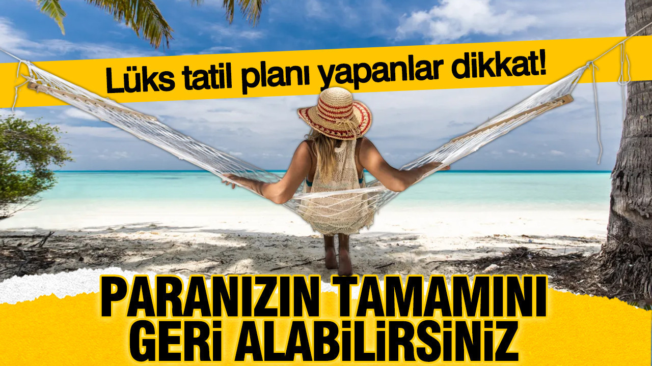Lüks tatil planı yapanlar dikkat... Paranızın tamamını geri alabilirsiniz