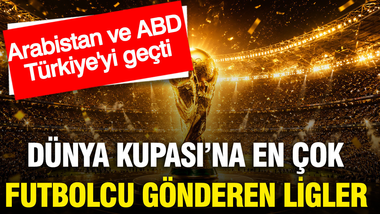 Dünya Kupası'na en çok futbolcu gönderen ligler: Arabistan ve ABD Türkiye'yi geçti