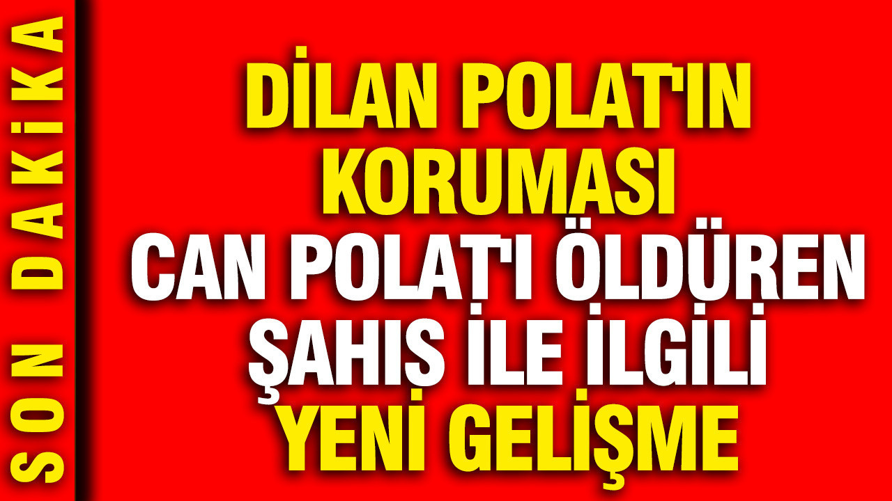 Dilan Polat'ın koruması Can Polat'ı öldüren şahıs ile ilgili yeni gelişme