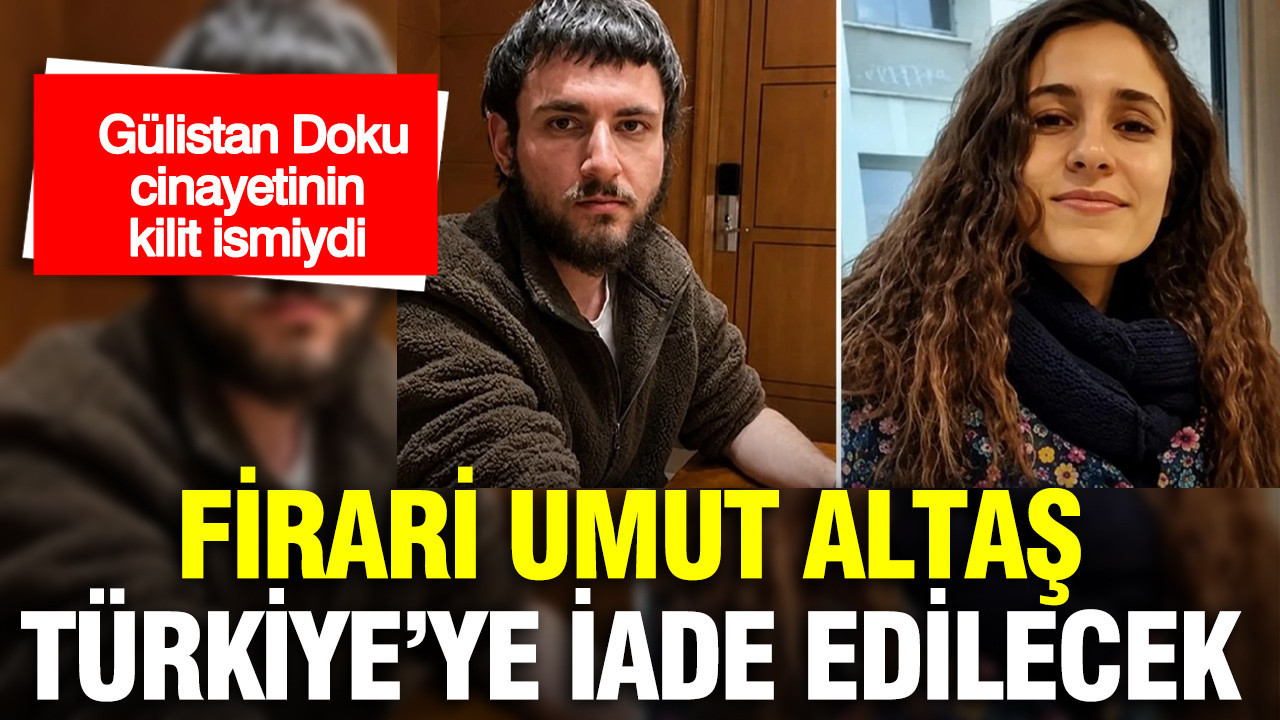 Gülistan Doku cinayetinde yeni gelişme: Kilit isim Umut Altaş Türkiye'ye iade edilecek
