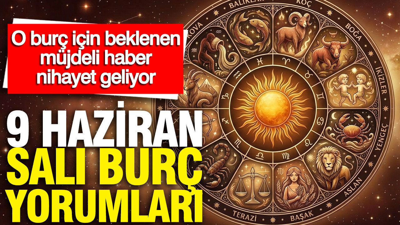 9 Haziran Salı günlük burç yorumları: O burç için 