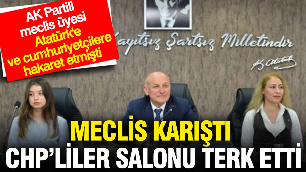AK Partili meclis üyesi Atatürk'e hakaret etti: Meclis karıştır CHP’liler salonu terk etti