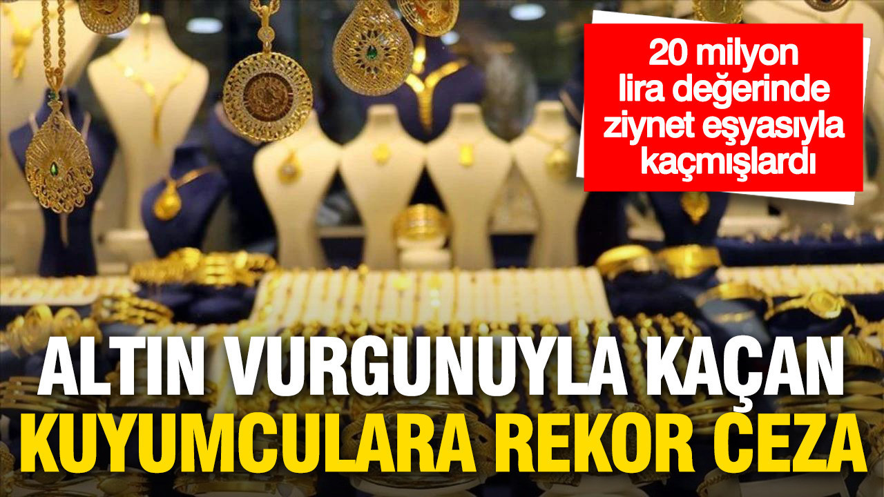 Altın vurgunuyla kaçan kuyumculara rekor ceza