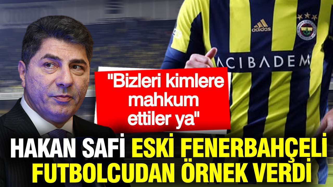 Hakan Safi, Fenerbahçe'nin eski transferinden örnek verdi: Bizleri kimlere mahkum ettiler ya