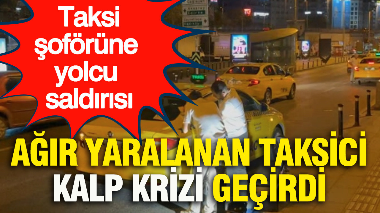 Taksi şoförüne yolcu saldırısı: Ağır yaralanan taksici kalp krizi geçirdi