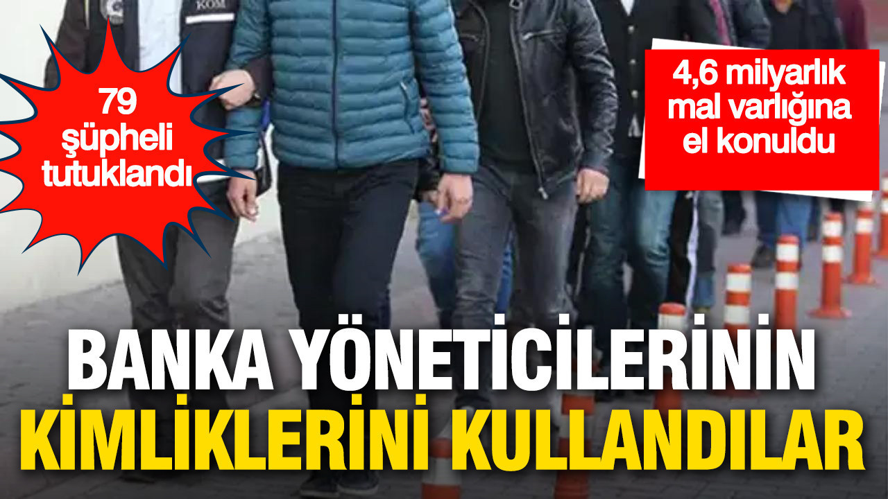 Banka yöneticilerinin kimliklerini kullanan şebekeye darbe: 4,6 milyarlık mal varlığına el konuldu