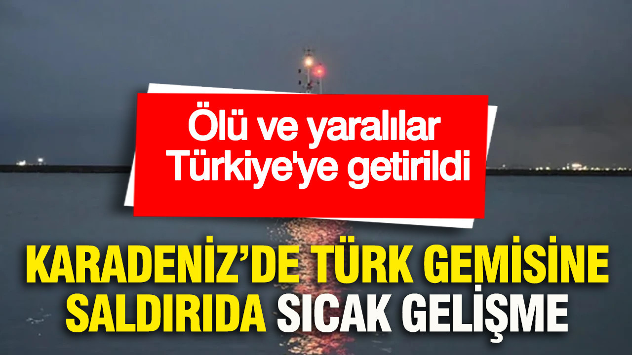 Karadeniz'de Türk teknesine saldırıda sıcak gelişme: Ölü ve yaralılar Türkiye'ye getirildi