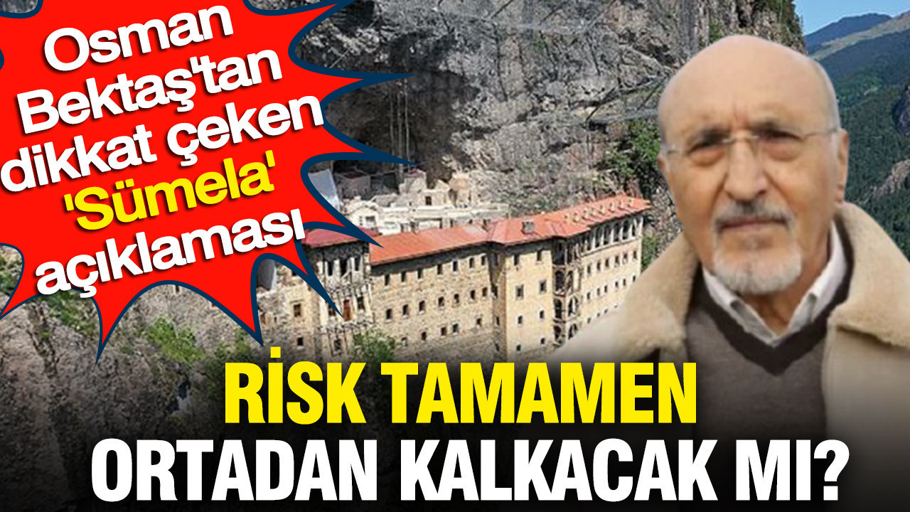 Osman Bektaş'tan dikkat çeken 'Sümela' açıklaması: Risk tamamen ortadan kalkacak mı?