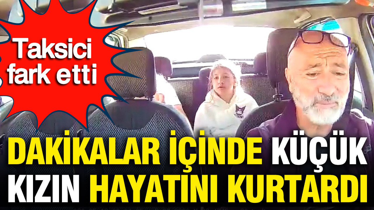 Taksici fark etti: Dakikalar içinde küçük kızın hayatını kurtardı