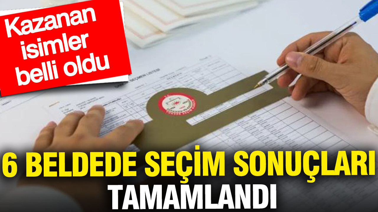 6 beldede seçim sonuçları sona erdi: Kazanan isimler belli o