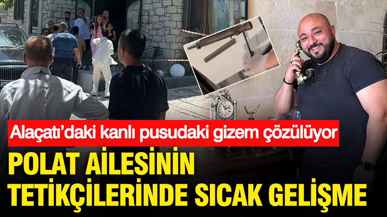 Alaçatı’daki kanlı pusudaki gizem çözülüyor: Polat ailesinin
