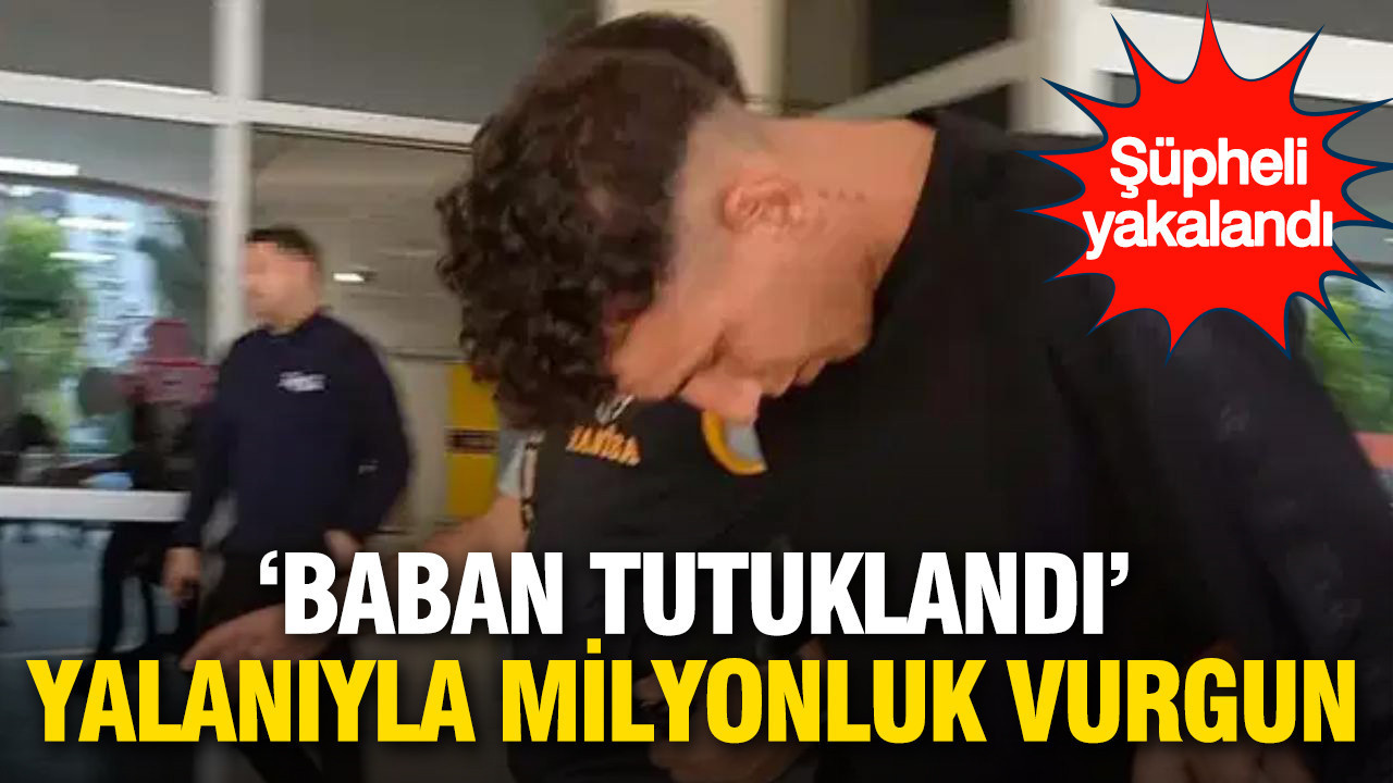 'Baban tutuklandı' yalanıyla 1 milyon liralık vurgun: İstanb