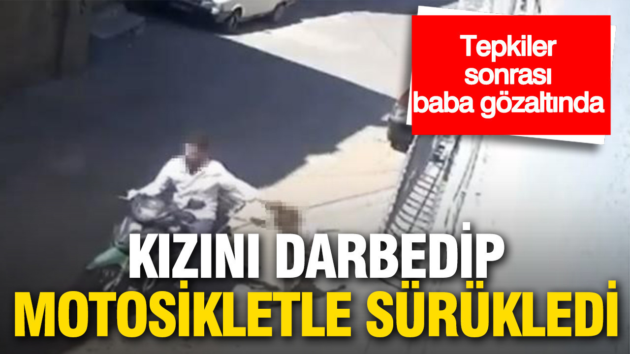 Küçük kızını darbedip motosikletle sürükleyen baba gözaltında